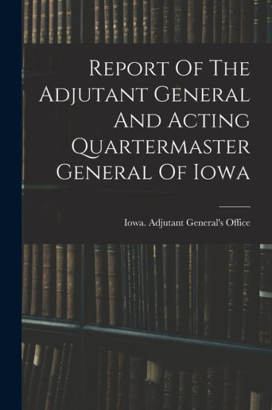 Report Of The Adjutant General And Acting Quartermaster General Of Iowa - 9781017834741