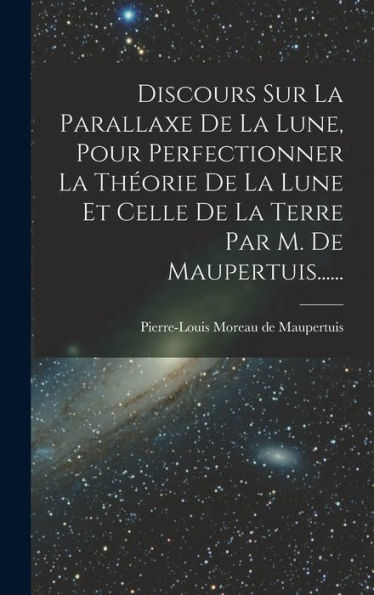 Discours Sur La Parallaxe De La Lune, Pour Perfectionner La Théorie De La Lune Et Celle De La Terre Par M. De Maupertuis...... (French Edition) - 9781017835076