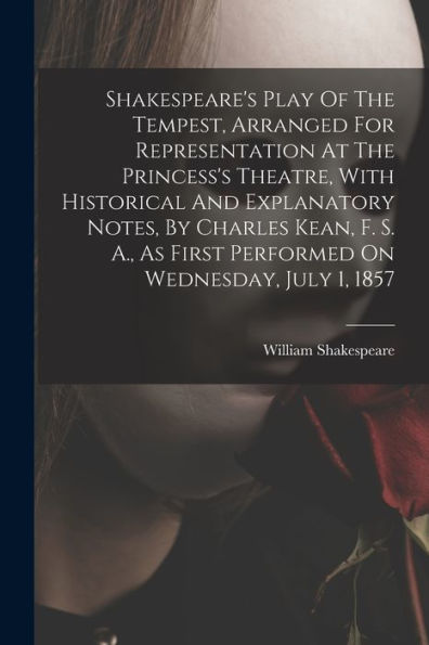 Shakespeare's Play Of The Tempest, Arranged For Representation At The Princess's Theatre, With Historical And Explanatory Notes, By Charles Kean, F. ... As First Performed On Wednesday, July 1, 1857 - 9781017836592