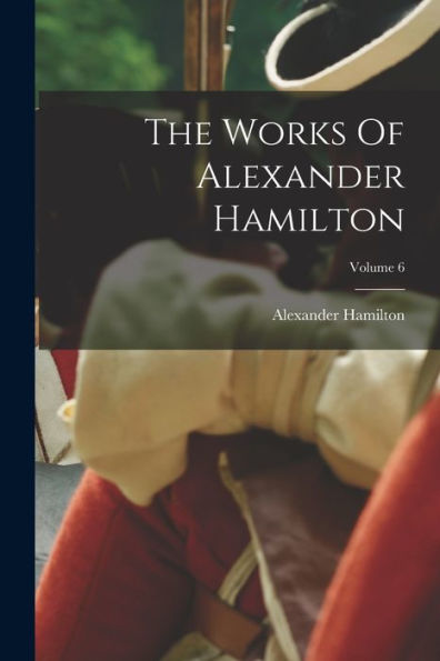 The Works Of Alexander Hamilton; Volume 6 - 9781017836684