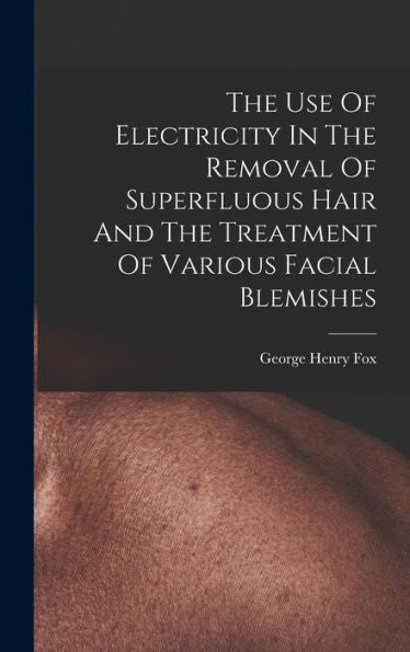 The Use Of Electricity In The Removal Of Superfluous Hair And The Treatment Of Various Facial Blemishes - 9781017836998