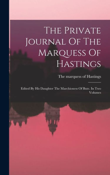 The Private Journal Of The Marquess Of Hastings: Edited By His Daughter The Marchioness Of Bute. In Two Volumes - 9781017837391