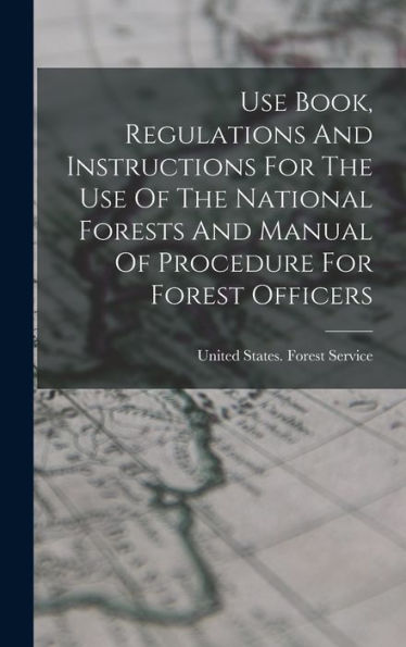 Use Book, Regulations And Instructions For The Use Of The National Forests And Manual Of Procedure For Forest Officers - 9781017837421