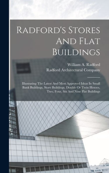 Radford's Stores And Flat Buildings: Illustrating The Latest And Most Approved Ideas In Small Bank Buildings, Store Buildings, Double Or Twin Houses, Two, Four, Six And Nine Flat Buildings - 9781017837704