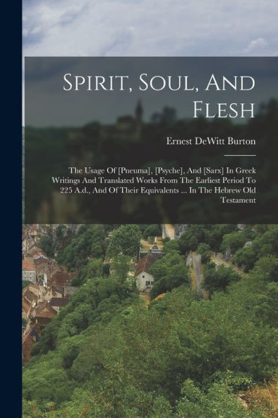 Spirit, Soul, And Flesh: The Usage Of [Pneuma], [Psyche], And [Sarx] In Greek Writings And Translated Works From The Earliest Period To 225 A.D., And ... Equivalents ... In The Hebrew Old Testament - 9781017838091