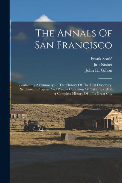The Annals Of San Francisco: Containing A Summary Of The History Of The First Discovery, Settlement, Progress And Present Condition Of California, And A Complete History Of ... Its Great City - 9781017838428