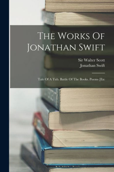 The Works Of Jonathan Swift: Tale Of A Tub. Battle Of The Books. Poems [Etc - 9781017838466