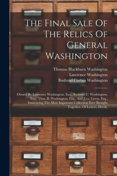 The Final Sale Of The Relics Of General Washington: Owned By Lawrence Washington, Esq., Bushrod C. Washington, Esq., Thos. B. Washington, Esq., And ... Ever Brought Together, Of Letters, Deeds, - 9781017838558