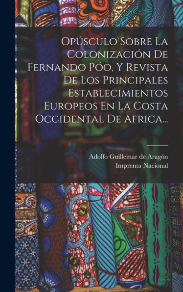 Opúsculo Sobre La Colonización De Fernando Póo, Y Revista De Los Principales Establecimientos Europeos En La Costa Occidental De Africa... (Spanish Edition) - 9781017838886