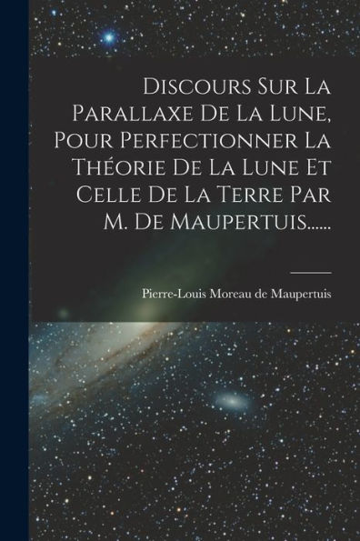 Discours Sur La Parallaxe De La Lune, Pour Perfectionner La Théorie De La Lune Et Celle De La Terre Par M. De Maupertuis...... (French Edition) - 9781017839777