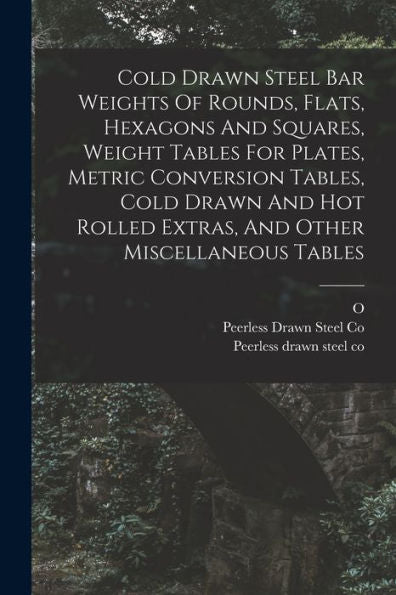 Cold Drawn Steel Bar Weights Of Rounds, Flats, Hexagons And Squares, Weight Tables For Plates, Metric Conversion Tables, Cold Drawn And Hot Rolled Extras, And Other Miscellaneous Tables - 9781017840797