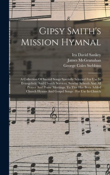 Gipsy Smith's Mission Hymnal: A Collection Of Sacred Songs Specially Selected For Use In Evangelistic And Church Services, Sunday Schools And All ... Hymns And Gospel Songs: For Use In Church