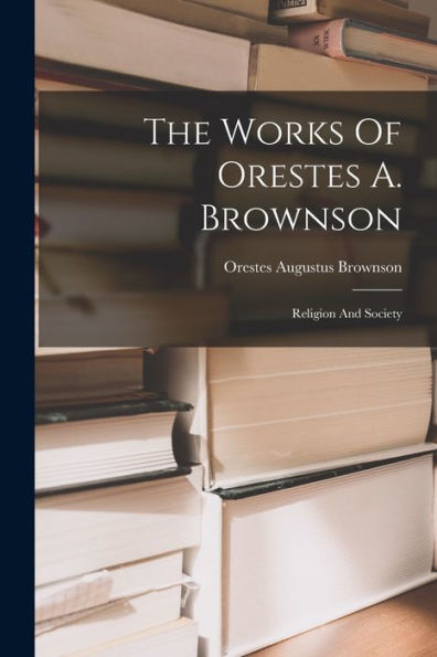 The Works Of Orestes A. Brownson: Religion And Society - 9781017841893