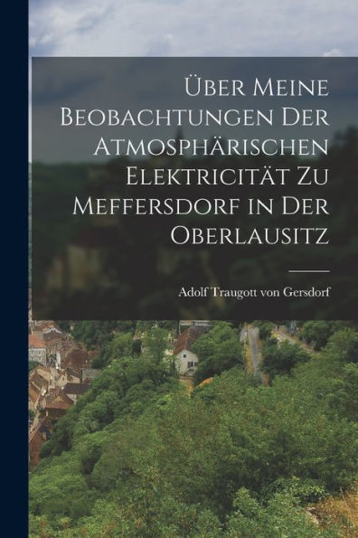 Über Meine Beobachtungen Der Atmosphärischen Elektricität Zu Meffersdorf In Der Oberlausitz (German Edition) - 9781017842272