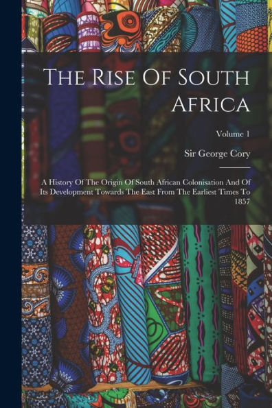 The Rise Of South Africa: A History Of The Origin Of South African Colonisation And Of Its Development Towards The East From The Earliest Times To 1857; Volume 1 - 9781017842463