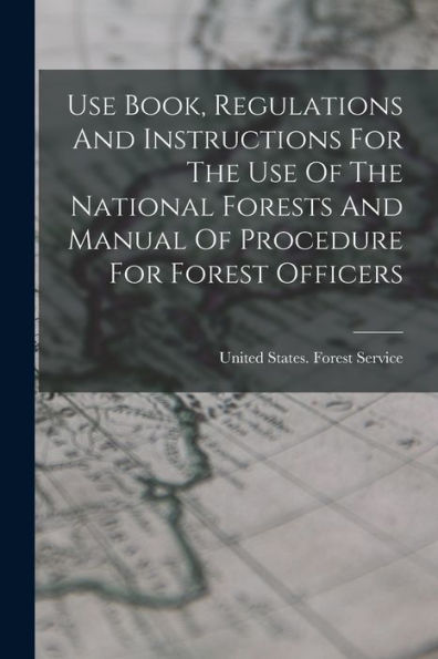Use Book, Regulations And Instructions For The Use Of The National Forests And Manual Of Procedure For Forest Officers - 9781017842579