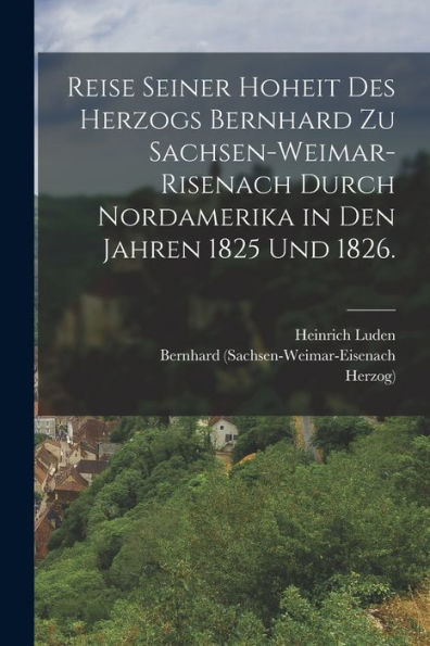Reise Seiner Hoheit Des Herzogs Bernhard Zu Sachsen-Weimar-Risenach Durch Nordamerika In Den Jahren 1825 Und 1826. (German Edition) - 9781017842609