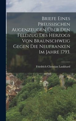 Briefe Eines Preußischen Augenzeugen Über Den Feldzug Des Herzogs Von Braunschweig Gegen Die Neufranken Im Jahre 1793. (German Edition)
