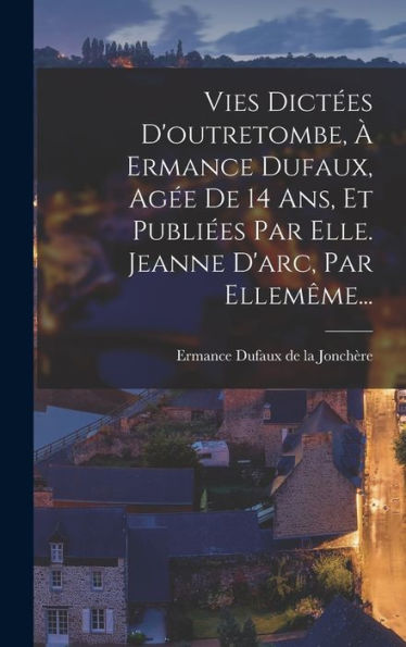 Vies Dictées D'Outretombe, À Ermance Dufaux, Agée De 14 Ans, Et Publiées Par Elle. Jeanne D'Arc, Par Ellemême... (French Edition)