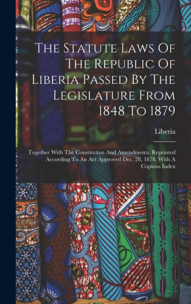 The Statute Laws Of The Republic Of Liberia Passed By The Legislature From 1848 To 1879: Together With The Constitution And Amendments, Reprinted ... Approved Dec. 28, 1878. With A Copious Index