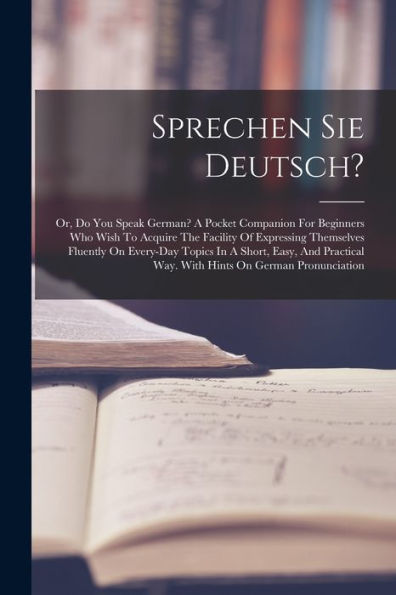 Sprechen Sie Deutsch?: Or, Do You Speak German? A Pocket Companion For Beginners Who Wish To Acquire The Facility Of Expressing Themselves Fluently On ... Way. With Hints On German Pronunciation - 9781017843965