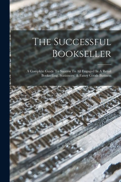 The Successful Bookseller: A Complete Guide To Success To All Engaged In A Retail Bookselling, Stationery, & Fancy Goods Business - 9781017844245
