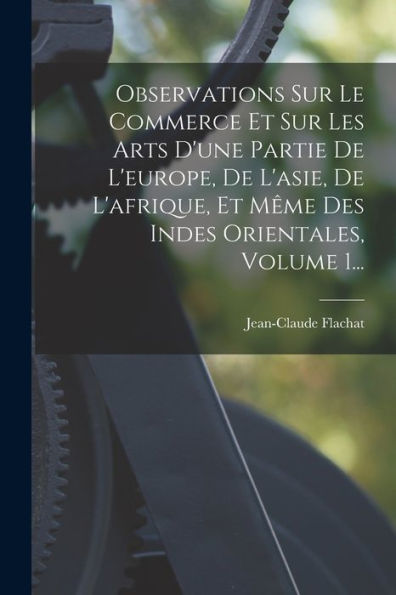 Observations Sur Le Commerce Et Sur Les Arts D'Une Partie De L'Europe, De L'Asie, De L'Afrique, Et Même Des Indes Orientales, Volume 1... (French Edition) - 9781017844597
