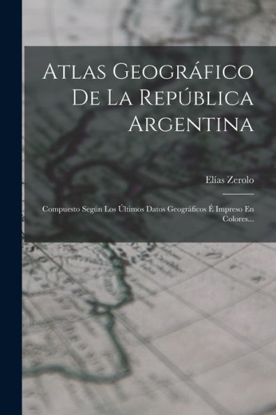 Atlas Geográfico De La República Argentina: Compuesto Según Los Últimos Datos Geográficos É Impreso En Colores... (Spanish Edition) - 9781017846300