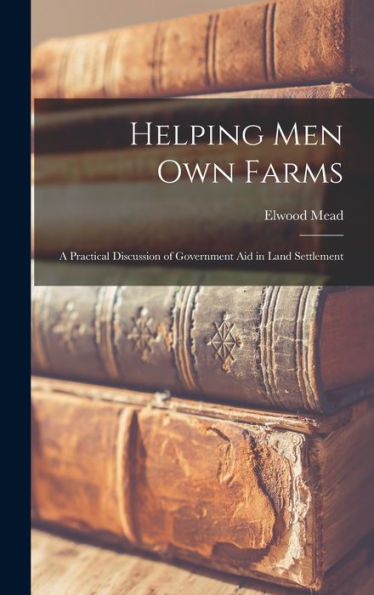 Helping Men Own Farms: A Practical Discussion Of Government Aid In Land Settlement - 9781017892888