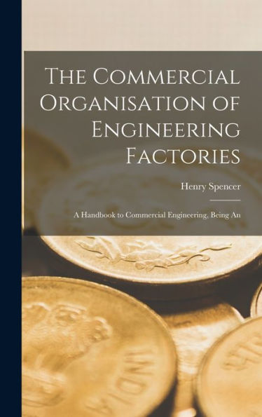 The Commercial Organisation Of Engineering Factories: A Handbook To Commercial Engineering, Being An - 9781017893465