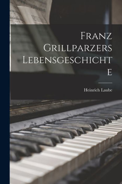 Franz Grillparzers Lebensgeschichte - 9781017898545