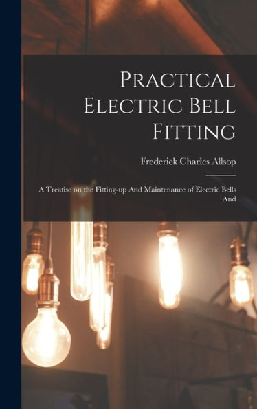 Practical Electric Bell Fitting: A Treatise On The Fitting-Up And Maintenance Of Electric Bells And - 9781017899870