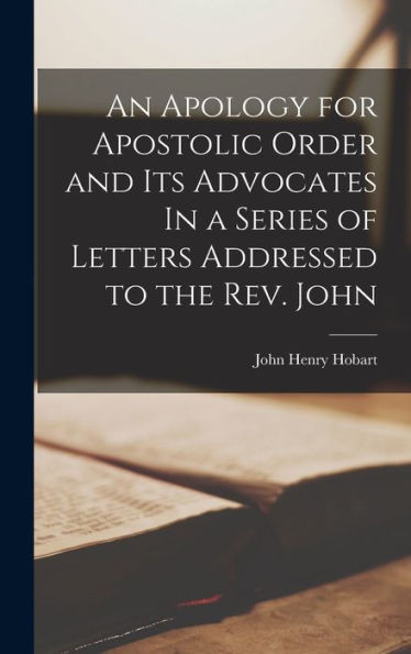An Apology For Apostolic Order And Its Advocates In A Series Of Letters Addressed To The Rev. John - 9781017900132