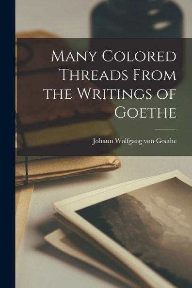 Many Colored Threads From The Writings Of Goethe - 9781017900767