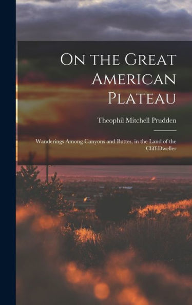 On The Great American Plateau: Wanderings Among Canyons And Buttes, In The Land Of The Cliff-Dweller - 9781017902464