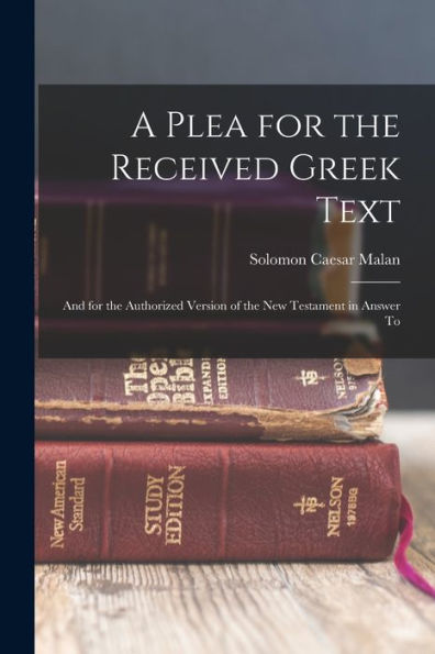 A Plea For The Received Greek Text: And For The Authorized Version Of The New Testament In Answer To - 9781017902563