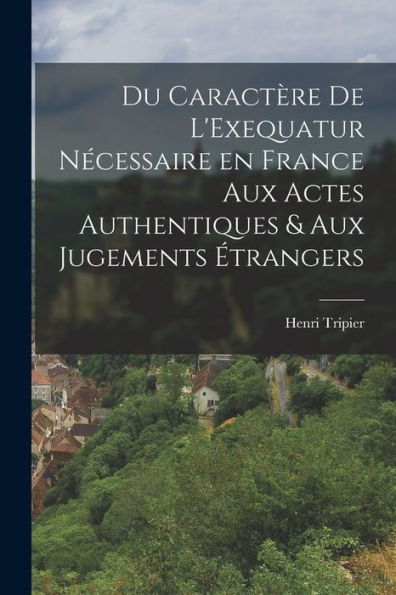 Du Caractère De L'Exequatur Nécessaire En France Aux Actes Authentiques & Aux Jugements Étrangers - 9781017906813