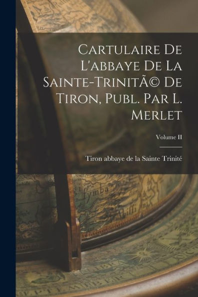 Cartulaire De L'Abbaye De La Sainte-Trinitã(C) De Tiron, Publ. Par L. Merlet; Volume Ii - 9781017907162