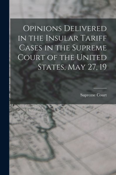 Opinions Delivered In The Insular Tariff Cases In The Supreme Court Of The United States, May 27, 19 - 9781017909166