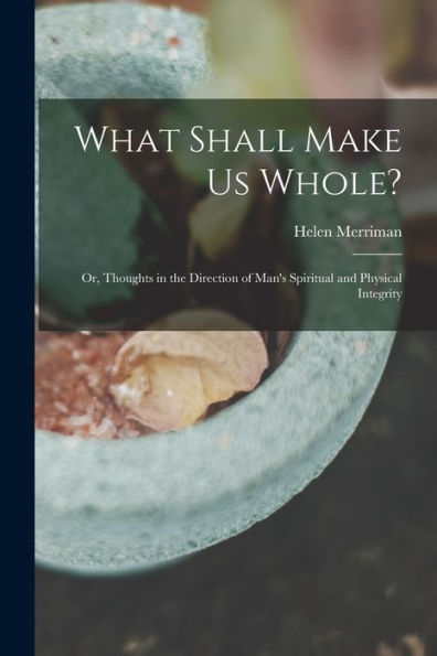 What Shall Make Us Whole?: Or, Thoughts In The Direction Of Man's Spiritual And Physical Integrity - 9781017913408