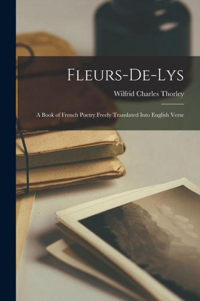 Fleurs-De-Lys: A Book Of French Poetry Freely Translated Into English Verse - 9781017917093