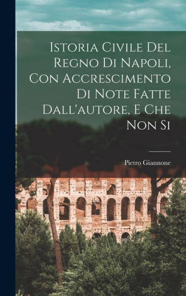 Istoria Civile Del Regno Di Napoli, Con Accrescimento Di Note Fatte Dall'Autore, E Che Non Si - 9781017918472