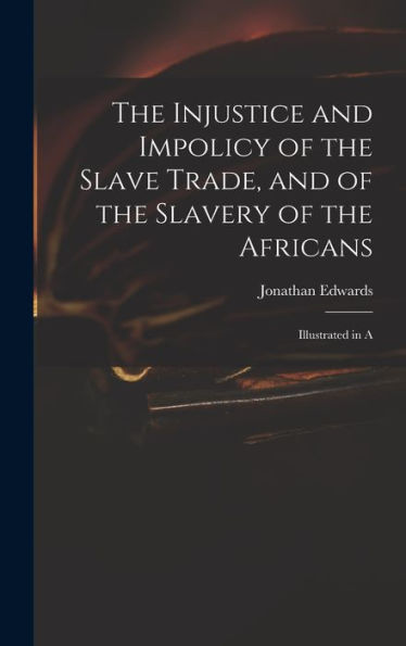 The Injustice And Impolicy Of The Slave Trade, And Of The Slavery Of The Africans: Illustrated In A - 9781017919660