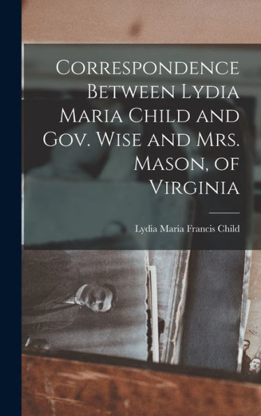 Correspondence Between Lydia Maria Child And Gov. Wise And Mrs. Mason, Of Virginia - 9781017919776