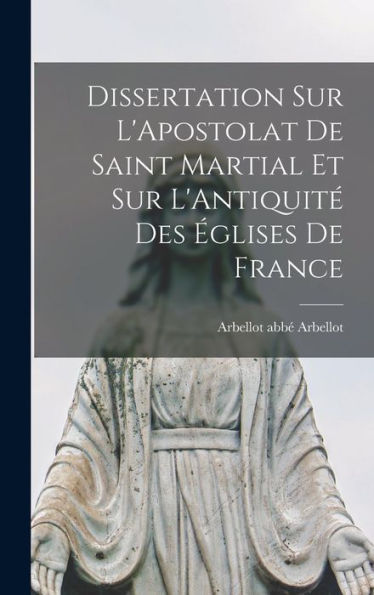 Dissertation Sur L'Apostolat De Saint Martial Et Sur L'Antiquité Des Églises De France - 9781017922714