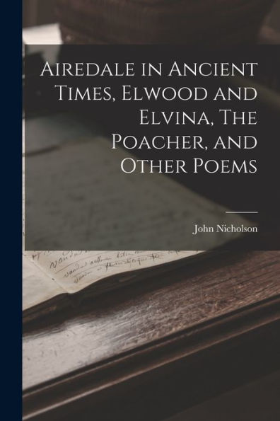 Airedale In Ancient Times, Elwood And Elvina, The Poacher, And Other Poems - 9781017923216