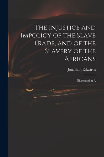 The Injustice And Impolicy Of The Slave Trade, And Of The Slavery Of The Africans: Illustrated In A - 9781017924411