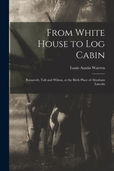 From White House To Log Cabin: Roosevelt, Taft And Wilson, At The Birth Place Of Abraham Lincoln - 9781017925111