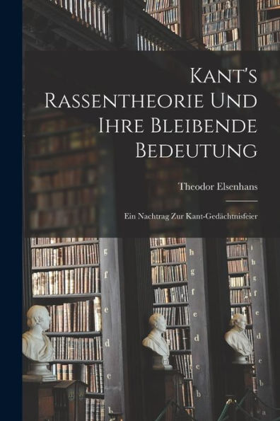 Kant's Rassentheorie Und Ihre Bleibende Bedeutung: Ein Nachtrag Zur Kant-Gedächtnisfeier - 9781017925258