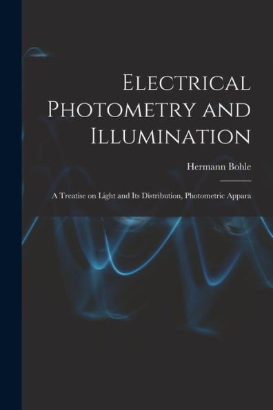Electrical Photometry And Illumination: A Treatise On Light And Its Distribution, Photometric Appara - 9781017925494